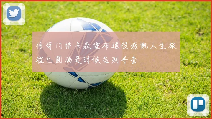 传奇门将卡森宣布退役感慨人生旅程已圆满是时候告别手套