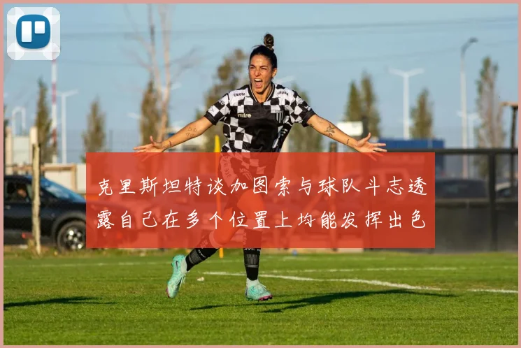 克里斯坦特谈加图索与球队斗志透露自己在多个位置上均能发挥出色