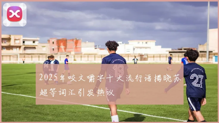 2025年咬文嚼字十大流行语揭晓苏超等词汇引发热议
