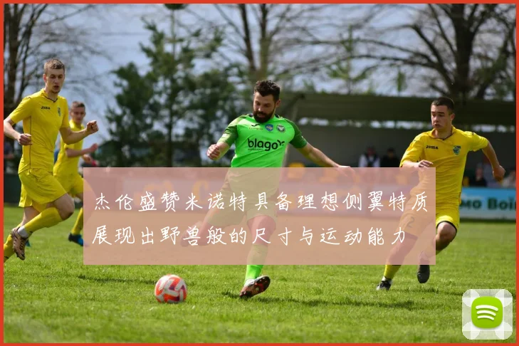 杰伦盛赞米诺特具备理想侧翼特质展现出野兽般的尺寸与运动能力