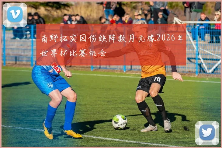 南野拓实因伤缺阵数月无缘2026年世界杯比赛机会