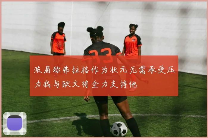 浓眉称弗拉格作为状元无需承受压力我与欧文将全力支持他