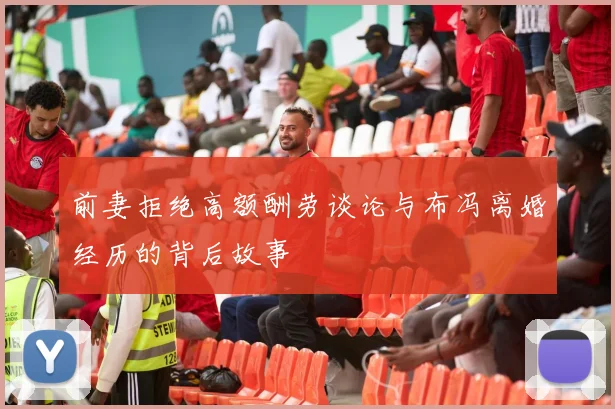 前妻拒绝高额酬劳谈论与布冯离婚经历的背后故事