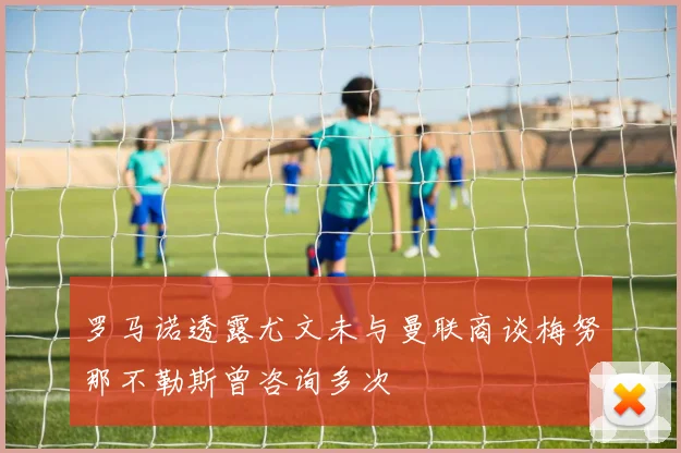 罗马诺透露尤文未与曼联商谈梅努那不勒斯曾咨询多次