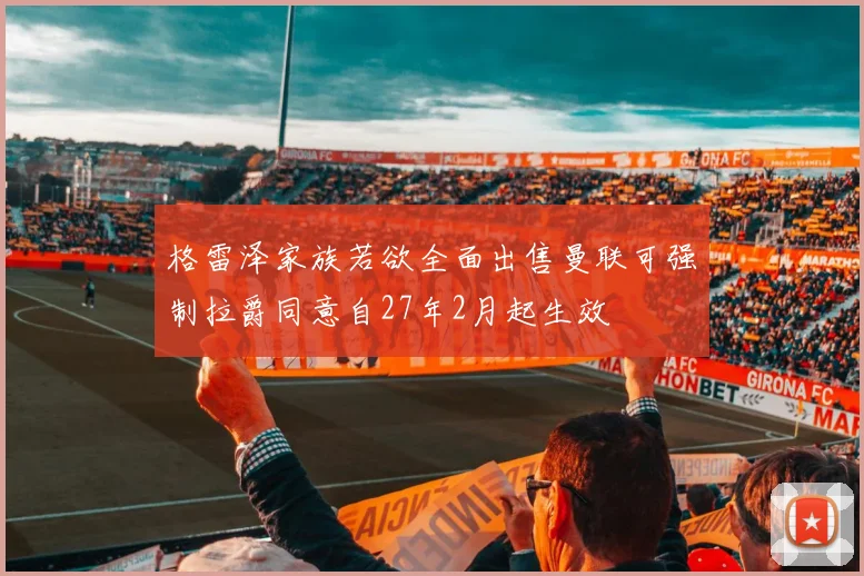 格雷泽家族若欲全面出售曼联可强制拉爵同意自27年2月起生效