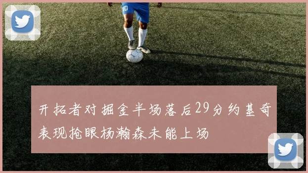 开拓者对掘金半场落后29分约基奇表现抢眼杨瀚森未能上场