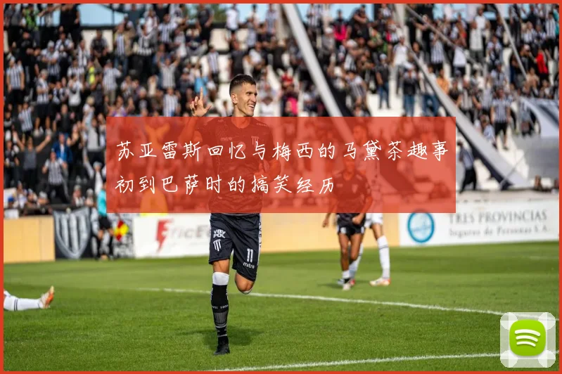 苏亚雷斯回忆与梅西的马黛茶趣事初到巴萨时的搞笑经历