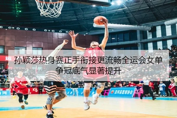 孙颖莎热身赛正手衔接更流畅全运会女单争冠底气显著提升